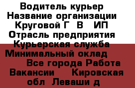 Водитель-курьер › Название организации ­ Круговой Г. В., ИП › Отрасль предприятия ­ Курьерская служба › Минимальный оклад ­ 35 000 - Все города Работа » Вакансии   . Кировская обл.,Леваши д.